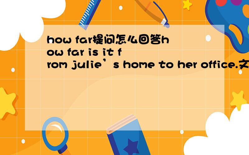 how far提问怎么回答how far is it from julie’s home to her office.文中原句是:it takes julie an hour to get to work.要怎么回答?
