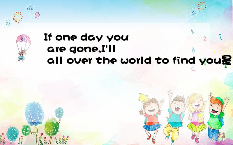 If one day you are gone,I'll all over the world to find you是什麽意思