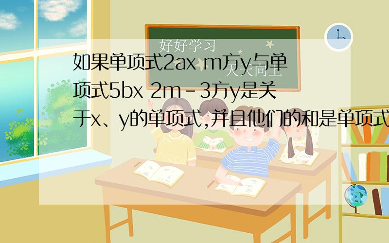 如果单项式2ax m方y与单项式5bx 2m-3方y是关于x、y的单项式,并且他们的和是单项式若他们合并为0,且x、y不等于0,求（2a+5b)2011方的值
