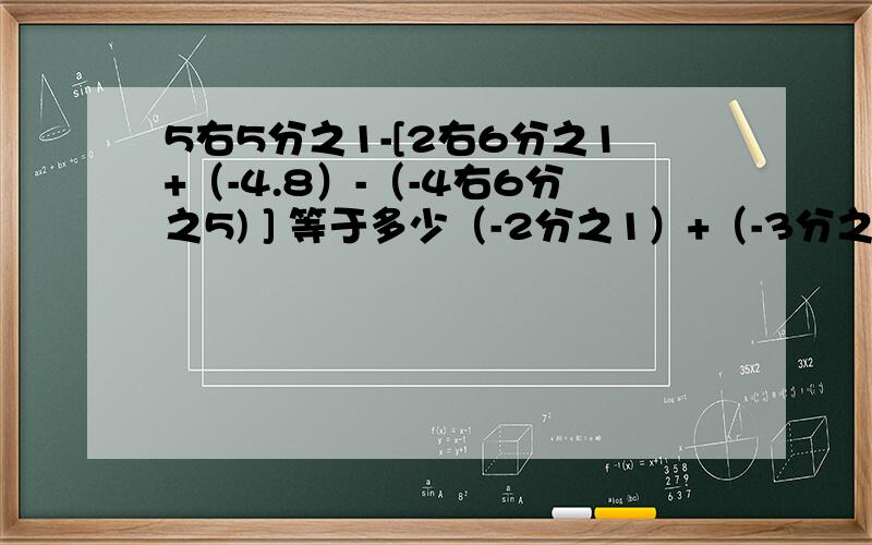 5右5分之1-[2右6分之1+（-4.8）-（-4右6分之5) ] 等于多少（-2分之1）+（-3分之2）等于多少?（-2分之1）+4分之1等于多少?（-2.4）+（-3.7）+（+4.2）+（+3.7）等于多少?3分之1+（4分之3）+（-3分之1）+（