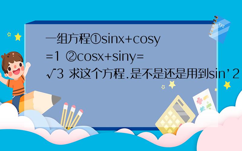 一组方程①sinx+cosy=1 ②cosx+siny=√3 求这个方程.是不是还是用到sin’2 θ+sin‘2 θ=1 这个知识点.