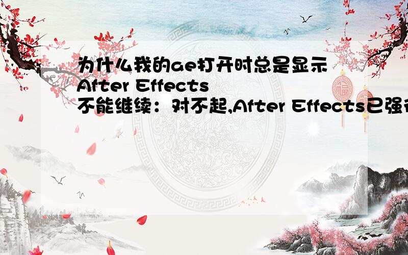 为什么我的ae打开时总是显示After Effects 不能继续：对不起,After Effects已强行终止.