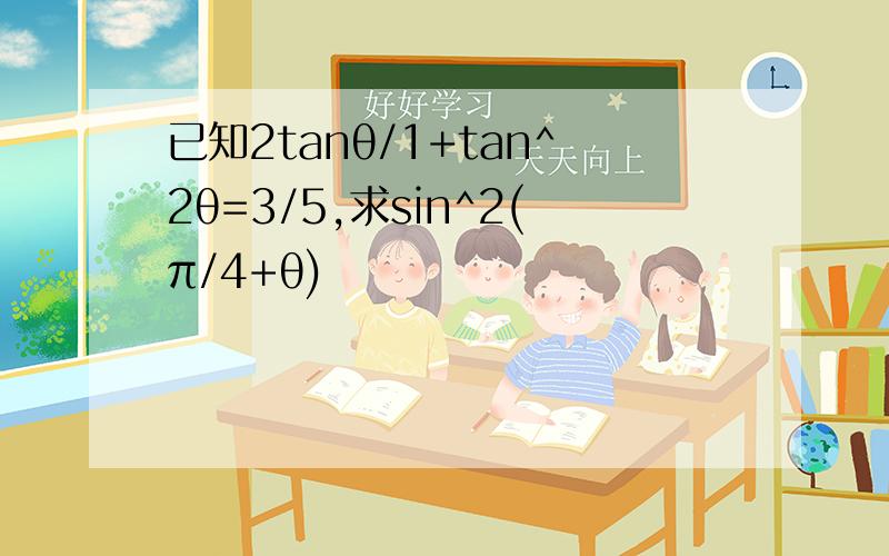 已知2tanθ/1+tan^2θ=3/5,求sin^2(π/4+θ)