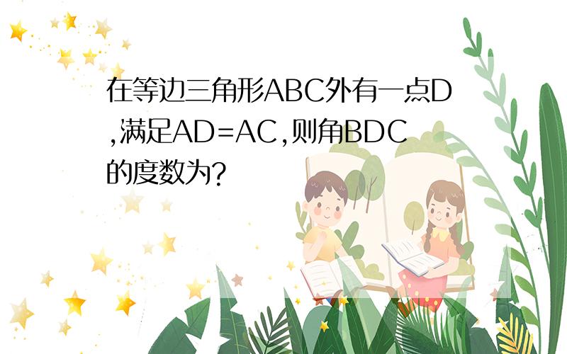 在等边三角形ABC外有一点D,满足AD=AC,则角BDC的度数为?