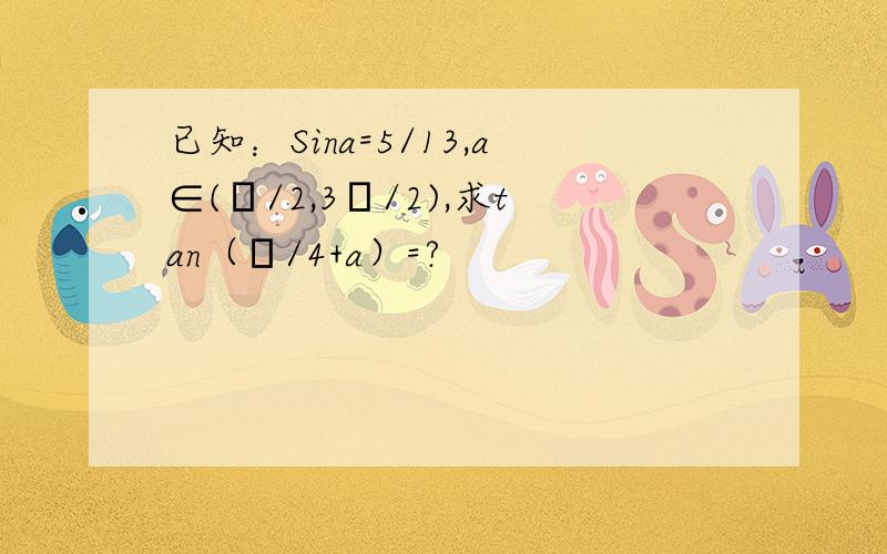 已知：Sina=5/13,a∈(π/2,3π/2),求tan（π/4+a）=?