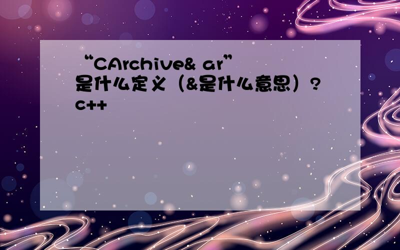 “CArchive& ar”是什么定义（&是什么意思）?c++