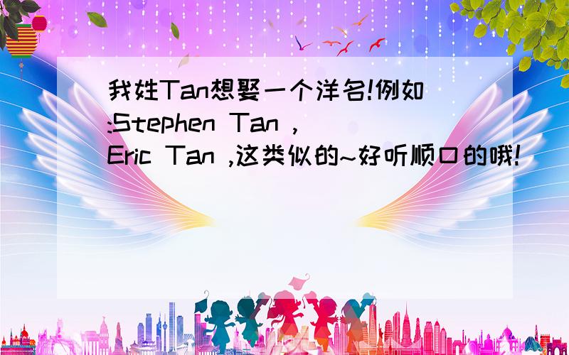 我姓Tan想娶一个洋名!例如:Stephen Tan ,Eric Tan ,这类似的~好听顺口的哦!^^如果有我喜欢的，