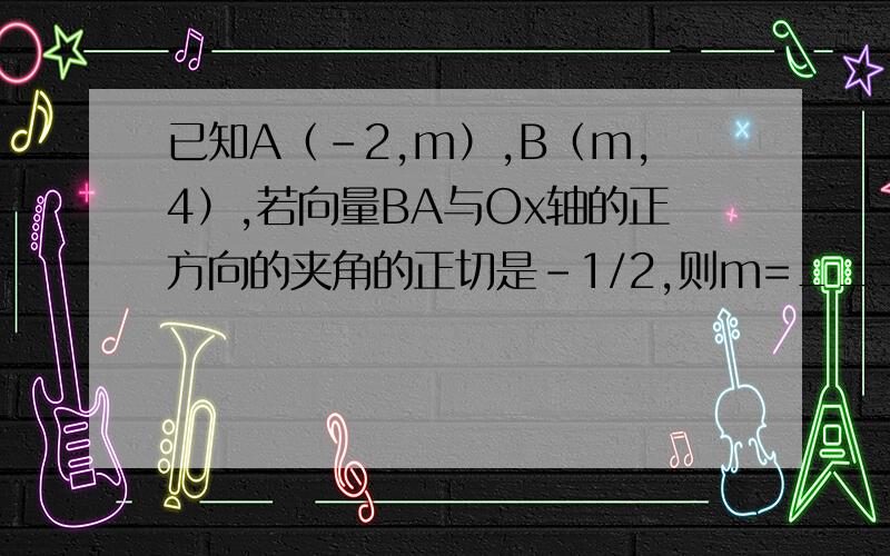 已知A（-2,m）,B（m,4）,若向量BA与Ox轴的正方向的夹角的正切是-1/2,则m=____ m=2怎么解的,为什么