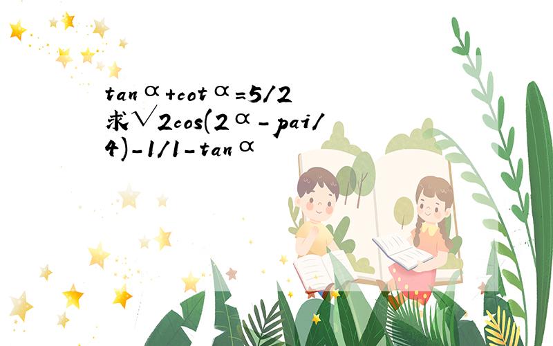 tanα+cotα=5/2 求√2cos(2α-pai/4)-1/1-tanα