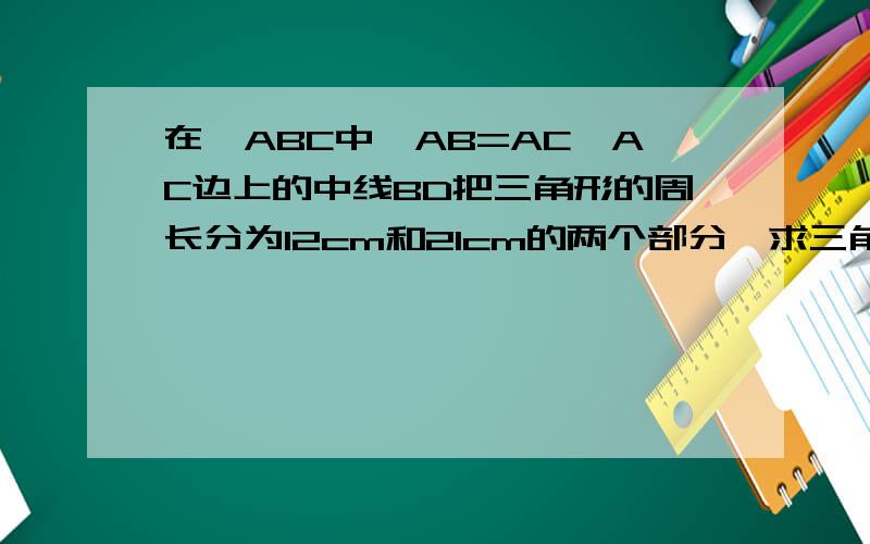 在△ABC中,AB=AC,AC边上的中线BD把三角形的周长分为12cm和21cm的两个部分,求三角形各边的长麻烦解析清楚 ..