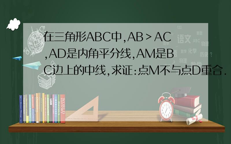 在三角形ABC中,AB＞AC,AD是内角平分线,AM是BC边上的中线,求证:点M不与点D重合.