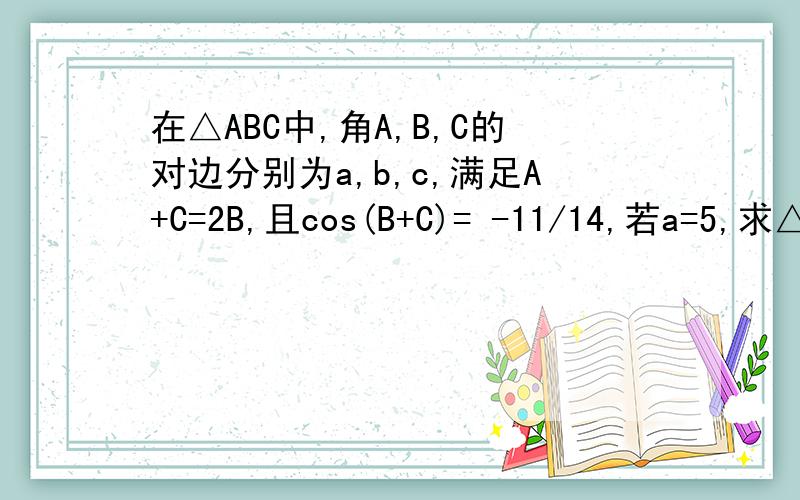在△ABC中,角A,B,C的对边分别为a,b,c,满足A+C=2B,且cos(B+C)= -11/14,若a=5,求△ABC的面积