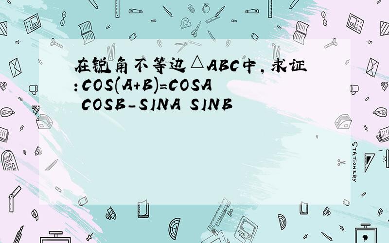 在锐角不等边△ABC中,求证：COS(A+B)=COSA COSB-SINA SINB
