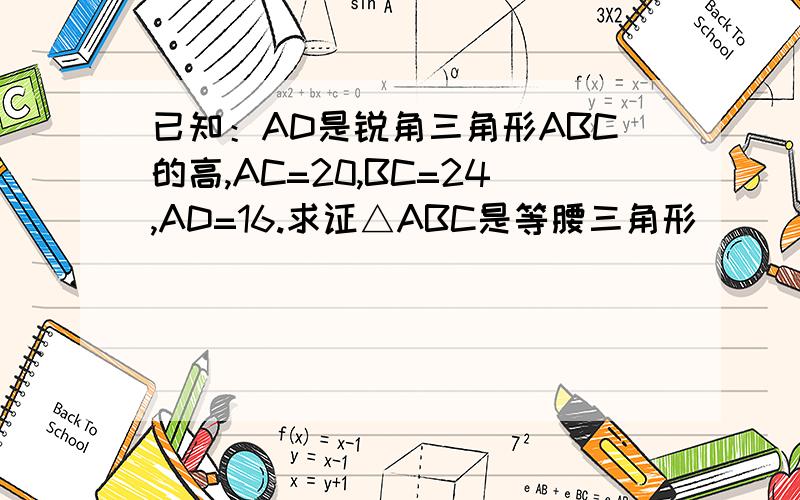 已知：AD是锐角三角形ABC的高,AC=20,BC=24,AD=16.求证△ABC是等腰三角形
