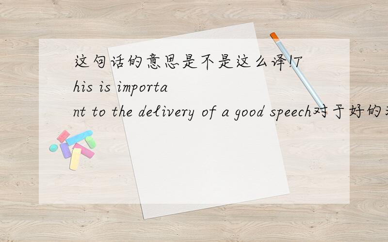 这句话的意思是不是这么译!This is important to the delivery of a good speech对于好的演讲的演讲风格很重要!