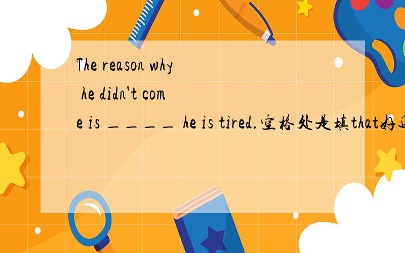 The reason why he didn't come is ____ he is tired.空格处是填that好还是because好?还有同位语从句：Nobody believed his reason for being absent _that____ he had to meet his mom at the airport.如果句中的that要用because代替,那么