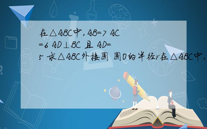 在△ABC中,AB=7 AC=6 AD⊥BC 且 AD=5 求△ABC外接圆 圆O的半径r在△ABC中,AB=7 AC=6 AD⊥BC 且 AD=5 求△ABC外接圆 圆O的半径r 小弟在这里先谢谢各位大虾了