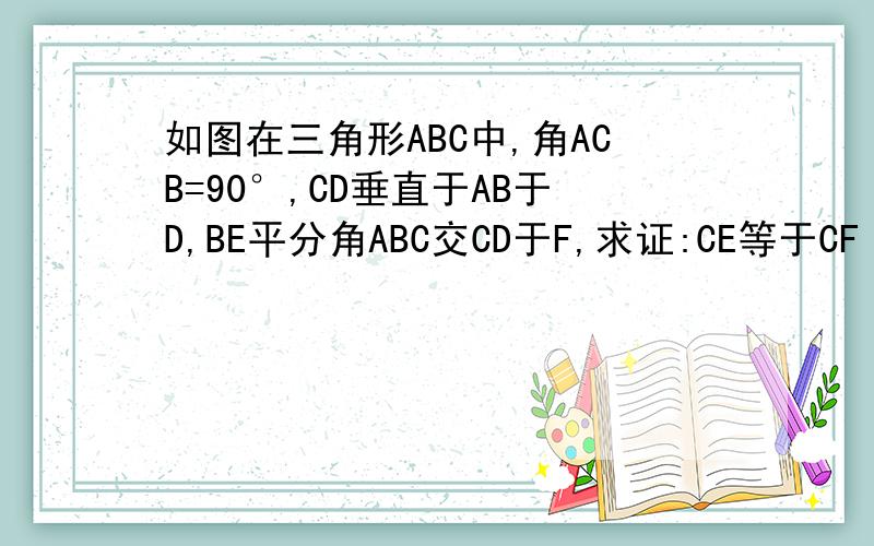 如图在三角形ABC中,角ACB=90°,CD垂直于AB于D,BE平分角ABC交CD于F,求证:CE等于CF       在线等!