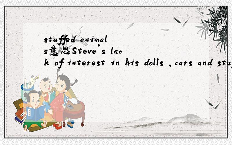stuffed animals意思Steve's lack of interest in his dolls ,cars and stuffed(packed) animals.句中STUFFED ANIMALS的意思是什么