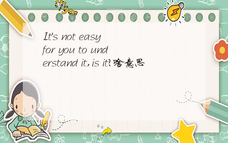It's not easy for you to understand it,is it?啥意思
