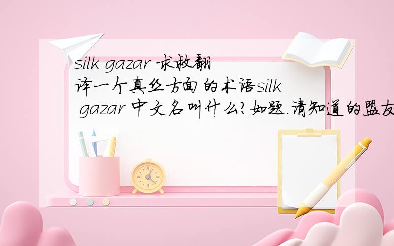 silk gazar 求救翻译一个真丝方面的术语silk gazar 中文名叫什么?如题.请知道的盟友告我一下哦~