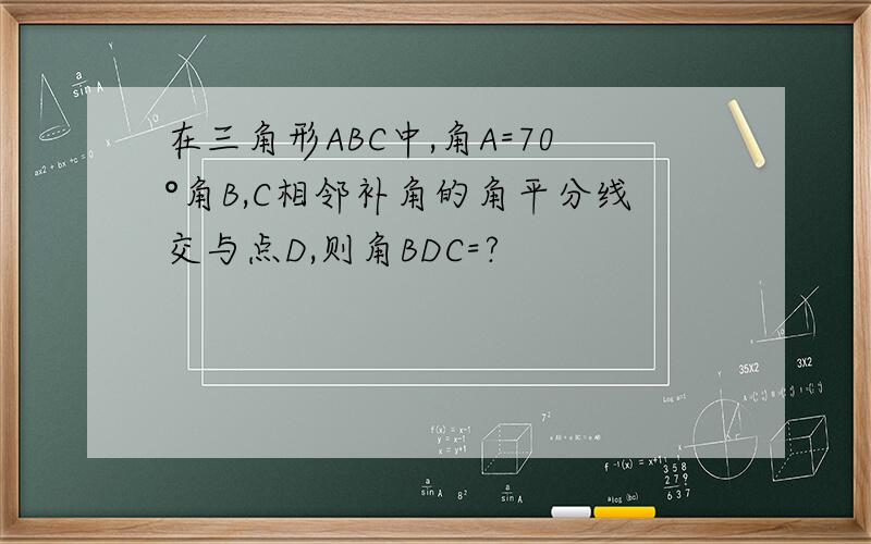 在三角形ABC中,角A=70°角B,C相邻补角的角平分线交与点D,则角BDC=?