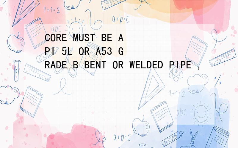 CORE MUST BE API 5L OR A53 GRADE B BENT OR WELDED PIPE ,