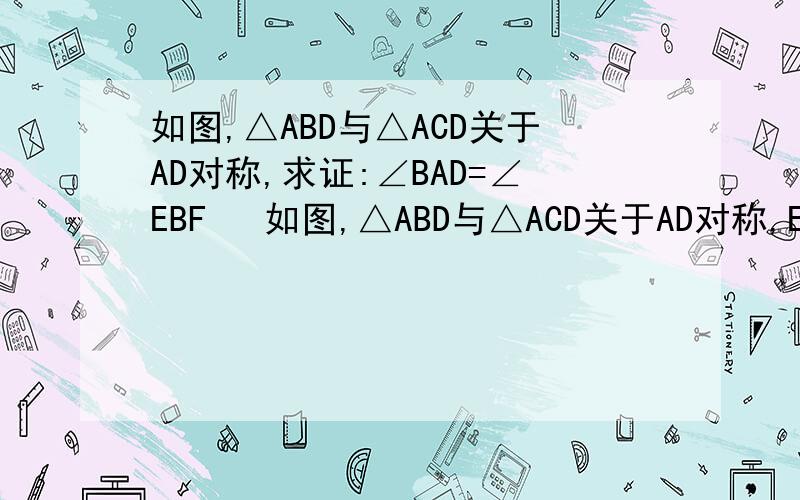 如图,△ABD与△ACD关于AD对称,求证:∠BAD=∠EBF   如图,△ABD与△ACD关于AD对称,E点是AC上一点,在线段AD上有一点F是线段CE中垂线上的点,连接BF、BE.求证：∠BAD=∠EBF 如图，△ABD与△ACD关于AD对称，E