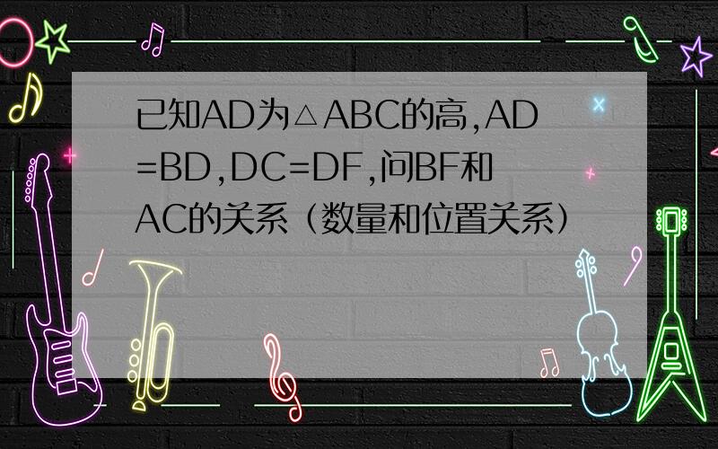 已知AD为△ABC的高,AD=BD,DC=DF,问BF和AC的关系（数量和位置关系）