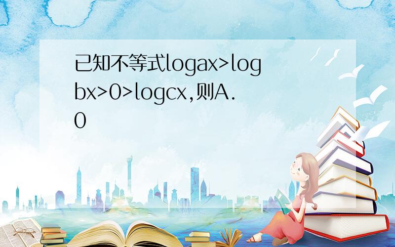 已知不等式logax>logbx>0>logcx,则A.0