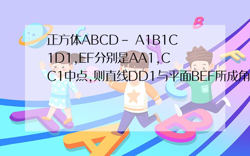 正方体ABCD- A1B1C1D1,EF分别是AA1,CC1中点,则直线DD1与平面BEF所成角的正切值是多少