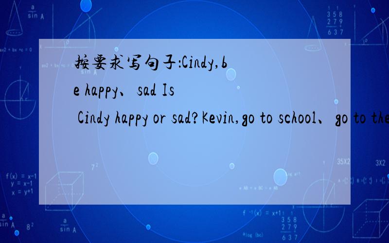 按要求写句子：Cindy,be happy、sad Is Cindy happy or sad?Kevin,go to school、go to the park