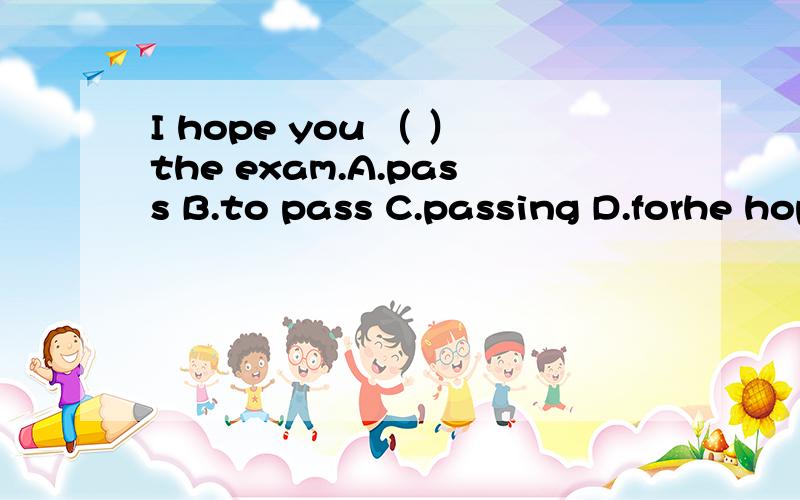 I hope you （ ）the exam.A.pass B.to pass C.passing D.forhe hopes （ ）you.A.join B.joins C.joining D.to join