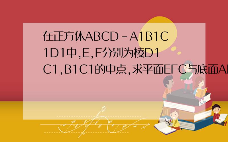 在正方体ABCD-A1B1C1D1中,E,F分别为棱D1C1,B1C1的中点,求平面EFC与底面ABCD所成二面角的正切值