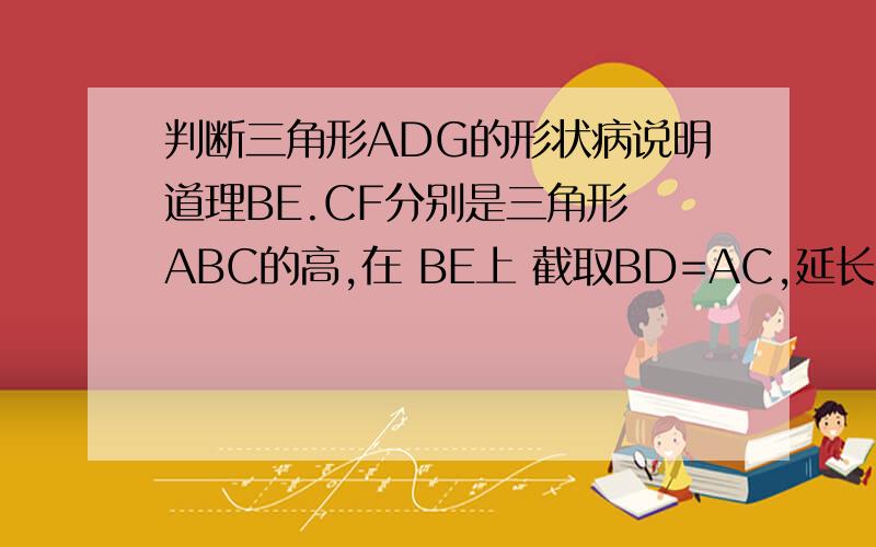 判断三角形ADG的形状病说明道理BE.CF分别是三角形 ABC的高,在 BE上 截取BD=AC,延长CF到G,使CG=AB,连接AG,AD,GD,判断三角形ADG的形状,