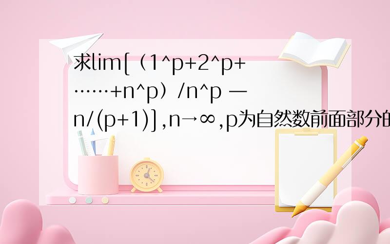 求lim[（1^p+2^p+……+n^p）/n^p — n/(p+1)],n→∞,p为自然数前面部分的极限是n/(p+1)，而lim n/(p+1)当n→∞时是∞，而后面就是n/(p+1)也等于∞，所以原题是∞-∞型的 不能说它就得0
