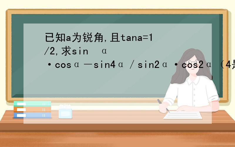 已知a为锐角,且tana=1/2,求sin³α·cosα－sin4α／sin2α·cos2α（4是上角标,四次方）