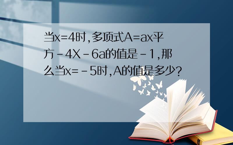 当x=4时,多项式A=ax平方-4X-6a的值是-1,那么当x=-5时,A的值是多少?