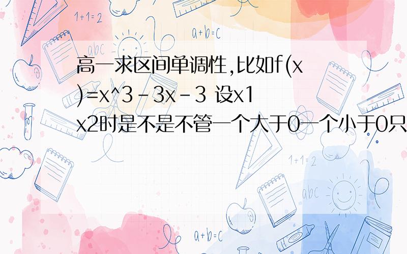 高一求区间单调性,比如f(x)=x^3-3x-3 设x1x2时是不是不管一个大于0一个小于0只是当x1x2在同区间时?若f(x)=x^3-3x-3,如何求单调性?详细!