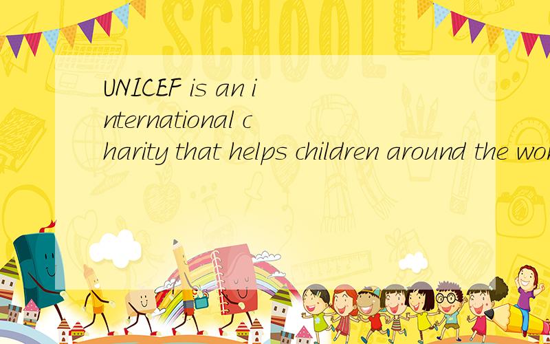 UNICEF is an international charity that helps children around the world.It was set up in 1946 to help provide support for children in Europe and China after the Second World War.It wanted to make life better for those people who were badly influenced