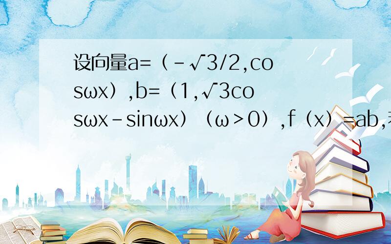 设向量a=（-√3/2,cosωx）,b=（1,√3cosωx-sinωx）（ω＞0）,f（x）=ab,若f（x）的最小正周期是π,求ω的值,