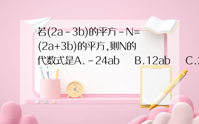 若(2a-3b)的平方-N=(2a+3b)的平方,则N的代数式是A.-24ab    B.12ab    C.24ab    D.-12ab