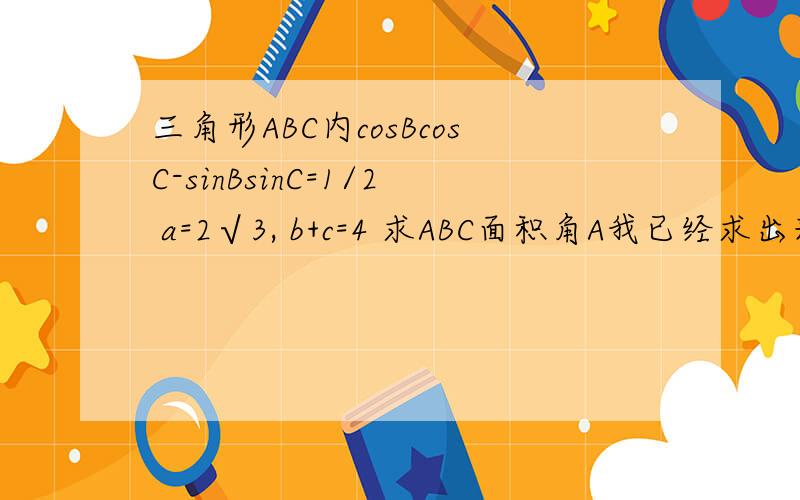 三角形ABC内cosBcosC-sinBsinC=1/2 a=2√3, b+c=4 求ABC面积角A我已经求出来了 120°