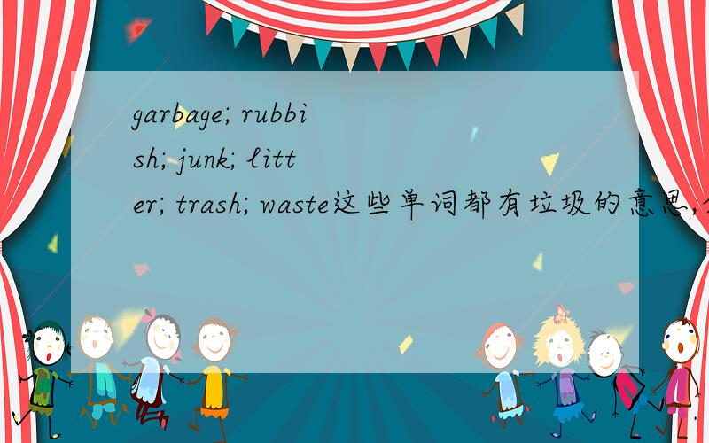 garbage; rubbish; junk; litter; trash; waste这些单词都有垃圾的意思,介绍下他们的用法区别.