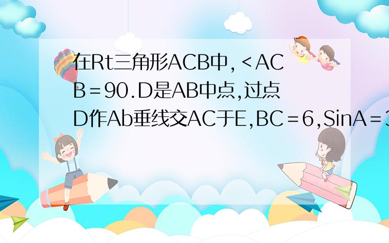 在Rt三角形ACB中,＜ACB＝90.D是AB中点,过点D作Ab垂线交AC于E,BC＝6,SinA＝3：5,求DE?如图