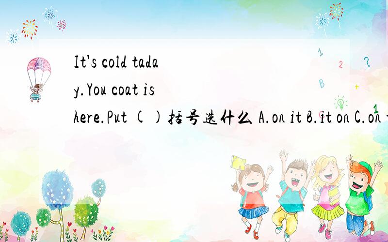 It's cold taday.You coat is here.Put ()括号选什么 A.on it B.it on C.on them D.them on