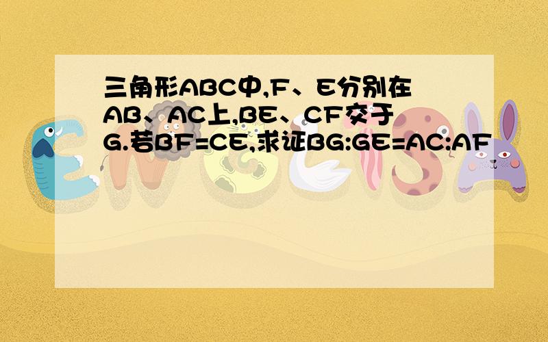 三角形ABC中,F、E分别在AB、AC上,BE、CF交于G.若BF=CE,求证BG:GE=AC:AF