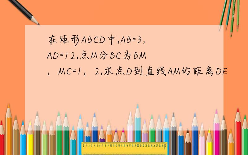 在矩形ABCD中,AB=3,AD=12,点M分BC为BM：MC=1：2,求点D到直线AM的距离DE