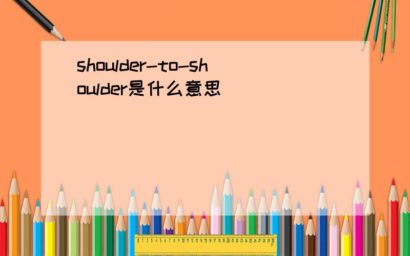 shoulder-to-shoulder是什么意思