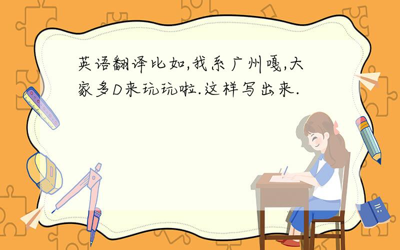 英语翻译比如,我系广州嘎,大家多D来玩玩啦.这样写出来.